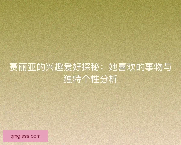 赛丽亚的兴趣爱好探秘：她喜欢的事物与独特个性分析