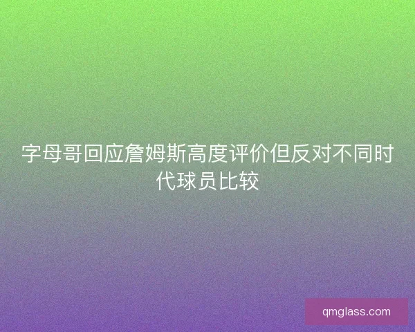 字母哥回应詹姆斯高度评价但反对不同时代球员比较