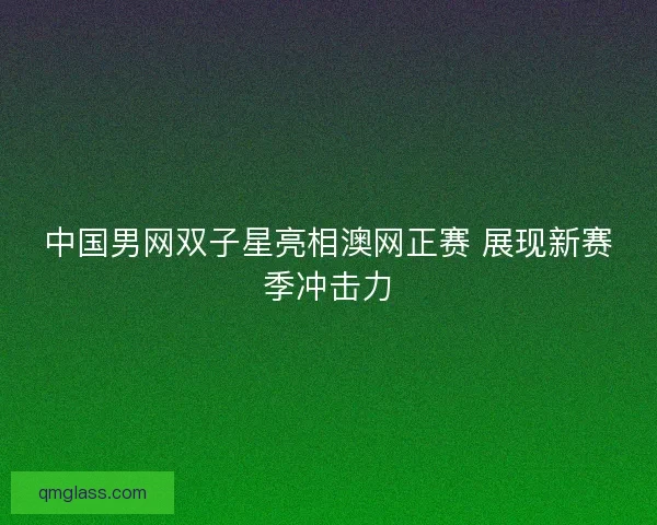 中国男网双子星亮相澳网正赛 展现新赛季冲击力