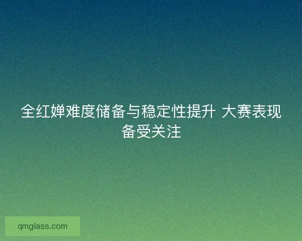 全红婵难度储备与稳定性提升 大赛表现备受关注