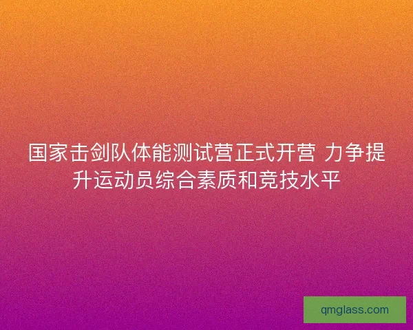 国家击剑队体能测试营正式开营 力争提升运动员综合素质和竞技水平