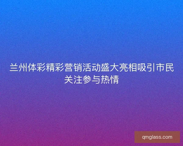 兰州体彩精彩营销活动盛大亮相吸引市民关注参与热情