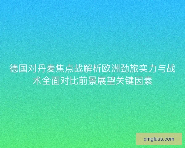 德国对丹麦焦点战解析欧洲劲旅实力与战术全面对比前景展望关键因素