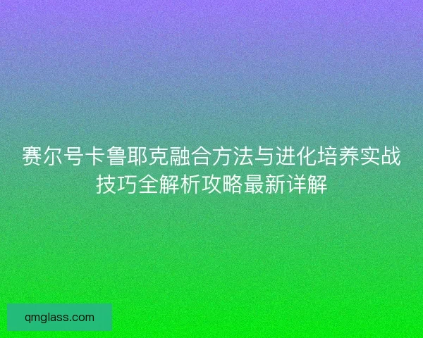 赛尔号卡鲁耶克融合方法与进化培养实战技巧全解析攻略最新详解